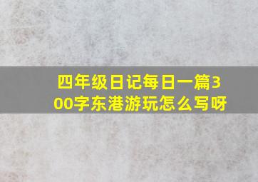 四年级日记每日一篇300字东港游玩怎么写呀