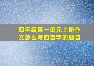 四年级第一单元上册作文怎么写四百字的题目