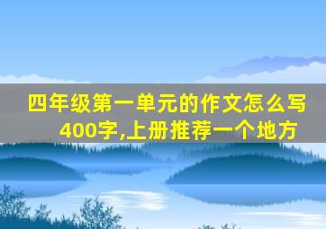 四年级第一单元的作文怎么写400字,上册推荐一个地方