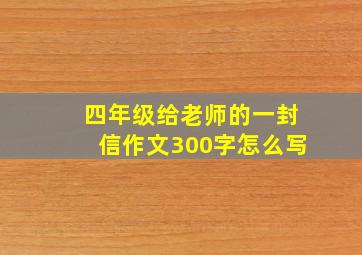 四年级给老师的一封信作文300字怎么写