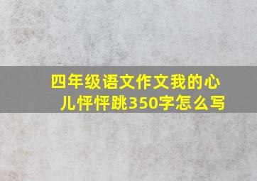 四年级语文作文我的心儿怦怦跳350字怎么写