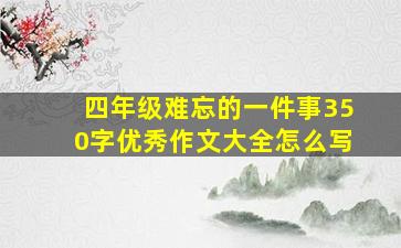 四年级难忘的一件事350字优秀作文大全怎么写