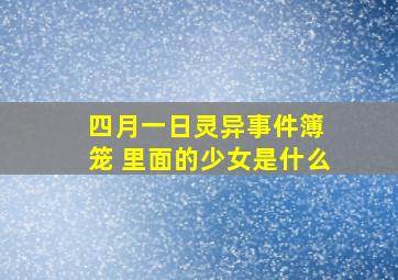 四月一日灵异事件簿 笼 里面的少女是什么