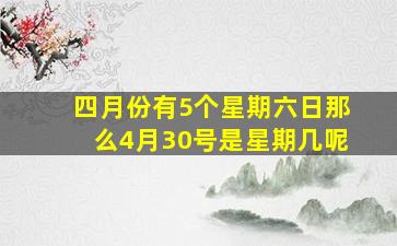 四月份有5个星期六日那么4月30号是星期几呢