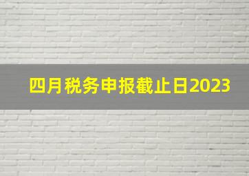 四月税务申报截止日2023