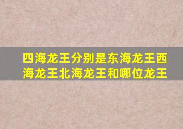 四海龙王分别是东海龙王西海龙王北海龙王和哪位龙王