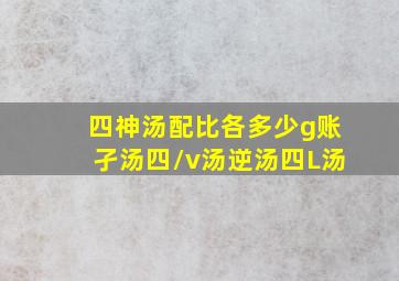 四神汤配比各多少g账孑汤四/v汤逆汤四L汤