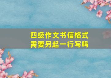 四级作文书信格式需要另起一行写吗