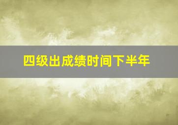 四级出成绩时间下半年