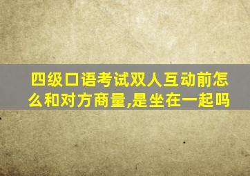 四级口语考试双人互动前怎么和对方商量,是坐在一起吗