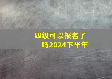 四级可以报名了吗2024下半年