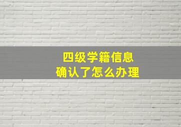 四级学籍信息确认了怎么办理