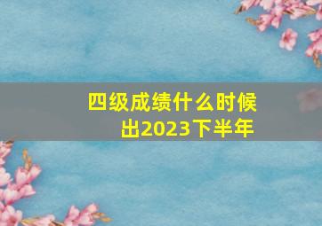 四级成绩什么时候出2023下半年