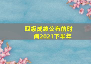 四级成绩公布的时间2021下半年