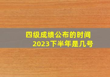 四级成绩公布的时间2023下半年是几号