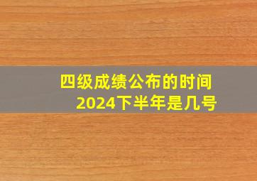 四级成绩公布的时间2024下半年是几号