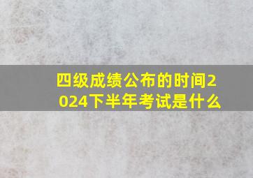 四级成绩公布的时间2024下半年考试是什么