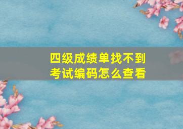 四级成绩单找不到考试编码怎么查看