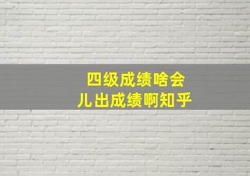 四级成绩啥会儿出成绩啊知乎