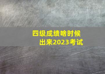 四级成绩啥时候出来2023考试