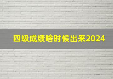 四级成绩啥时候出来2024