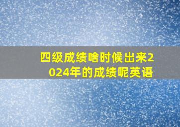 四级成绩啥时候出来2024年的成绩呢英语