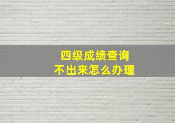 四级成绩查询不出来怎么办理