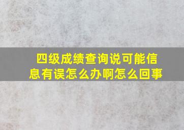 四级成绩查询说可能信息有误怎么办啊怎么回事