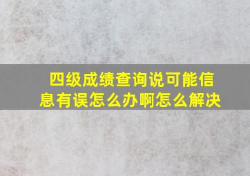 四级成绩查询说可能信息有误怎么办啊怎么解决