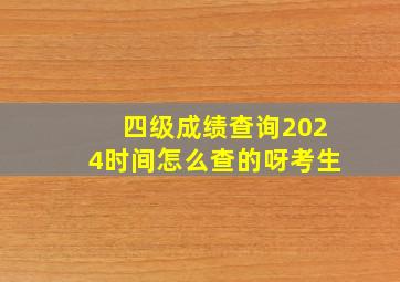 四级成绩查询2024时间怎么查的呀考生