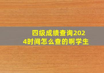 四级成绩查询2024时间怎么查的啊学生