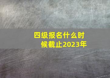 四级报名什么时候截止2023年