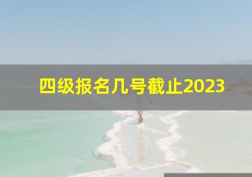 四级报名几号截止2023