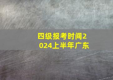 四级报考时间2024上半年广东