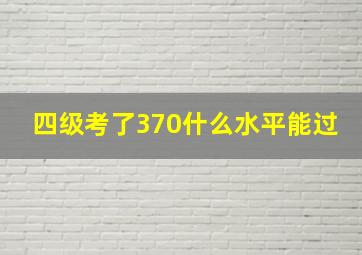 四级考了370什么水平能过