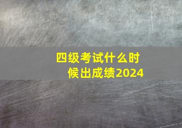 四级考试什么时候出成绩2024