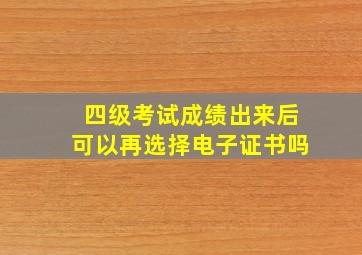 四级考试成绩出来后可以再选择电子证书吗