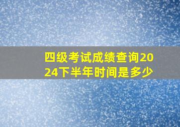 四级考试成绩查询2024下半年时间是多少