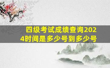 四级考试成绩查询2024时间是多少号到多少号