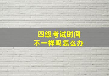 四级考试时间不一样吗怎么办