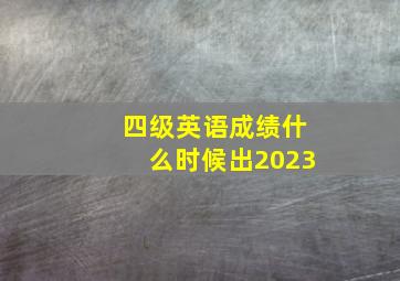 四级英语成绩什么时候出2023