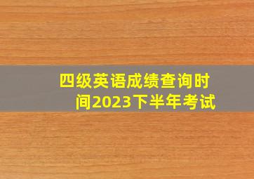 四级英语成绩查询时间2023下半年考试