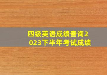 四级英语成绩查询2023下半年考试成绩