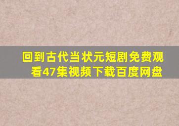 回到古代当状元短剧免费观看47集视频下载百度网盘