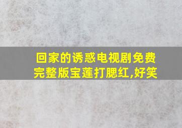 回家的诱惑电视剧免费完整版宝莲打腮红,好笑