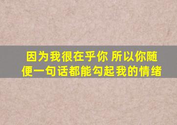 因为我很在乎你 所以你随便一句话都能勾起我的情绪