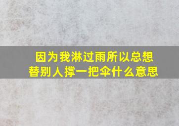 因为我淋过雨所以总想替别人撑一把伞什么意思