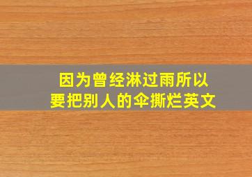 因为曾经淋过雨所以要把别人的伞撕烂英文