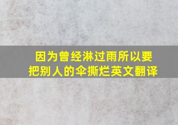 因为曾经淋过雨所以要把别人的伞撕烂英文翻译