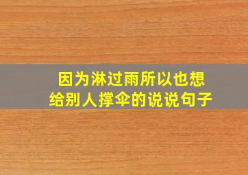 因为淋过雨所以也想给别人撑伞的说说句子